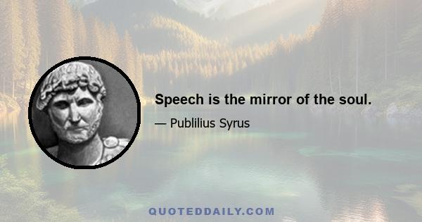 Speech is the mirror of the soul.