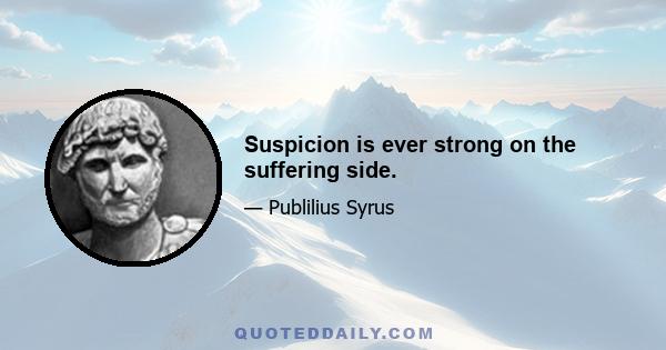 Suspicion is ever strong on the suffering side.