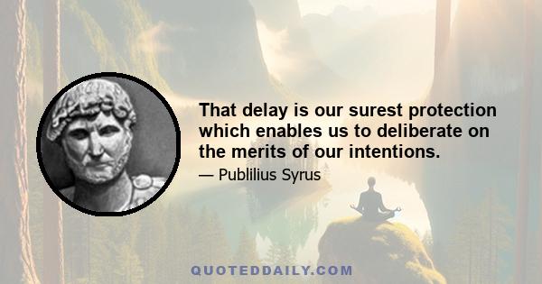 That delay is our surest protection which enables us to deliberate on the merits of our intentions.