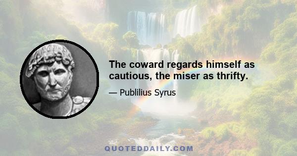 The coward regards himself as cautious, the miser as thrifty.