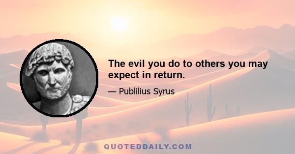 The evil you do to others you may expect in return.