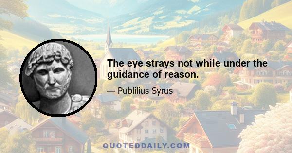 The eye strays not while under the guidance of reason.