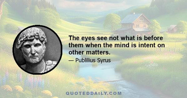 The eyes see not what is before them when the mind is intent on other matters.