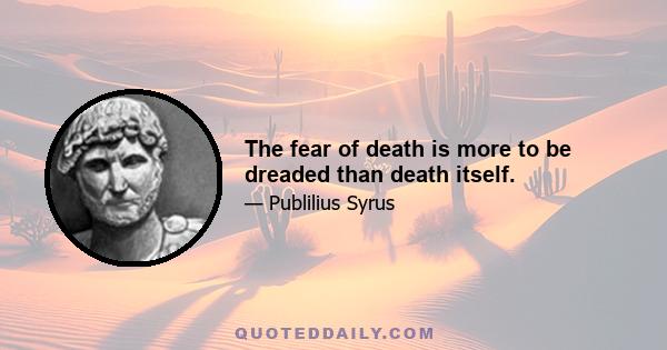 The fear of death is more to be dreaded than death itself.