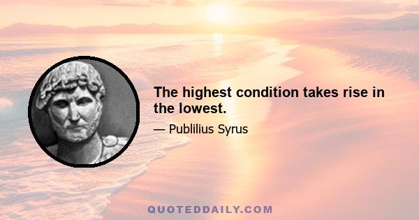 The highest condition takes rise in the lowest.