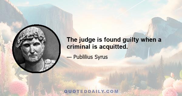 The judge is found guilty when a criminal is acquitted.