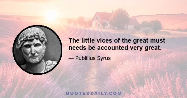 The little vices of the great must needs be accounted very great.