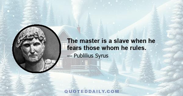 The master is a slave when he fears those whom he rules.