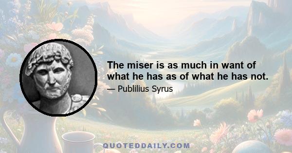 The miser is as much in want of what he has as of what he has not.