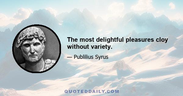 The most delightful pleasures cloy without variety.