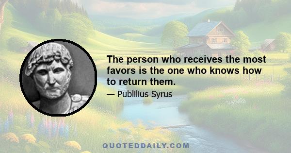 The person who receives the most favors is the one who knows how to return them.