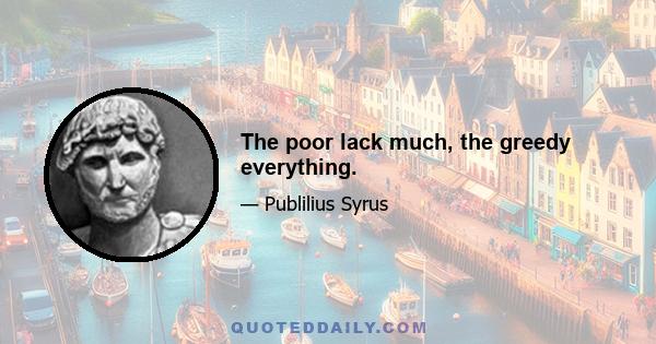 The poor lack much, the greedy everything.