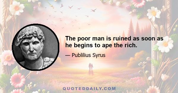 The poor man is ruined as soon as he begins to ape the rich.