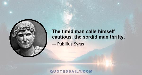 The timid man calls himself cautious, the sordid man thrifty.