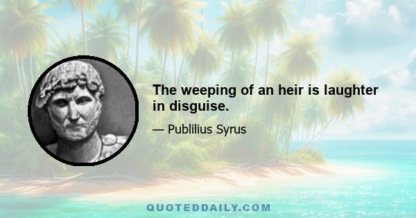 The weeping of an heir is laughter in disguise.