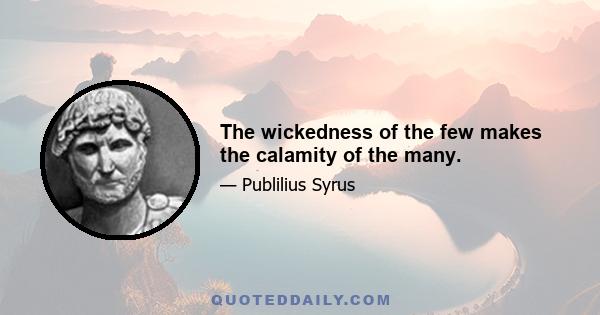 The wickedness of the few makes the calamity of the many.