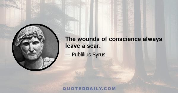 The wounds of conscience always leave a scar.