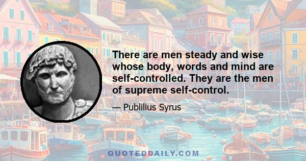 There are men steady and wise whose body, words and mind are self-controlled. They are the men of supreme self-control.