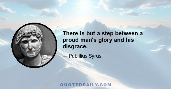 There is but a step between a proud man's glory and his disgrace.