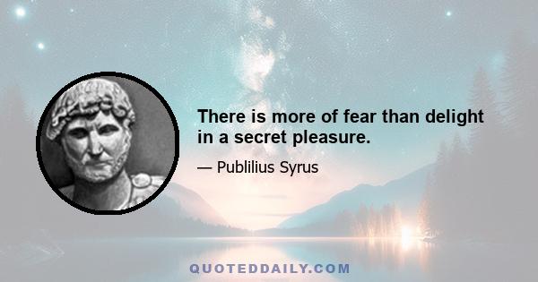 There is more of fear than delight in a secret pleasure.