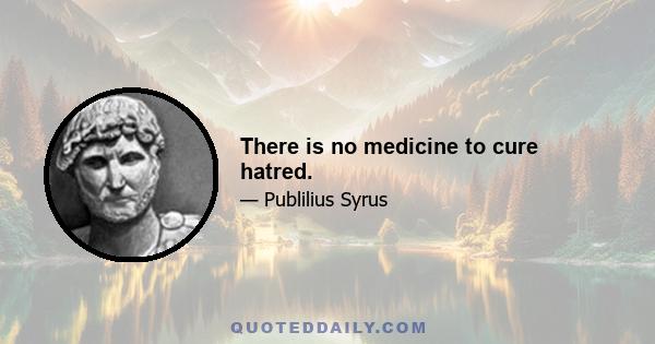 There is no medicine to cure hatred.