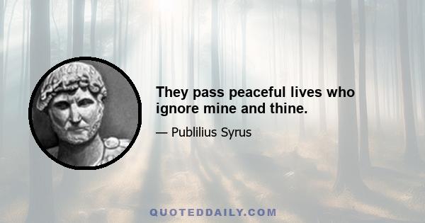 They pass peaceful lives who ignore mine and thine.