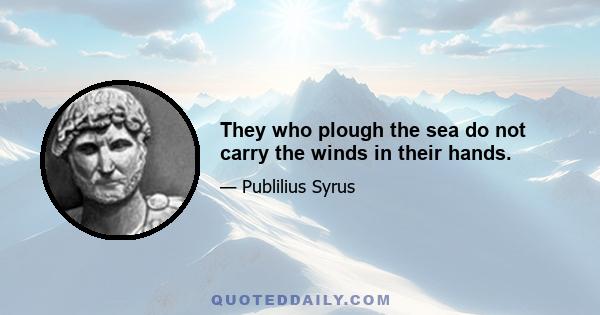 They who plough the sea do not carry the winds in their hands.