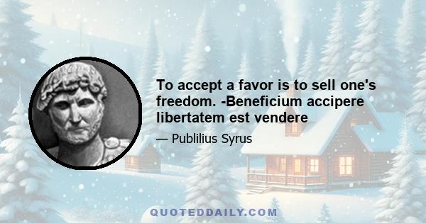 To accept a favor is to sell one's freedom. -Beneficium accipere libertatem est vendere