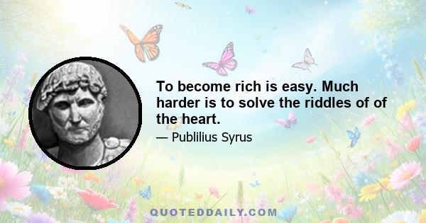 To become rich is easy. Much harder is to solve the riddles of of the heart.