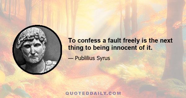 To confess a fault freely is the next thing to being innocent of it.