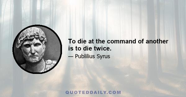 To die at the command of another is to die twice.