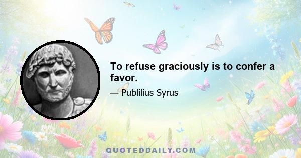 To refuse graciously is to confer a favor.