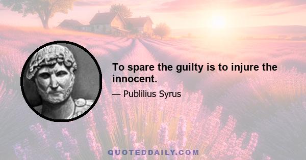 To spare the guilty is to injure the innocent.