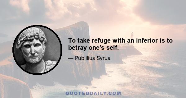 To take refuge with an inferior is to betray one's self.