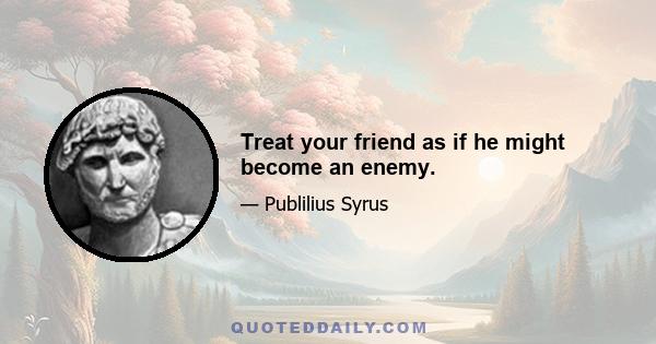 Treat your friend as if he might become an enemy.