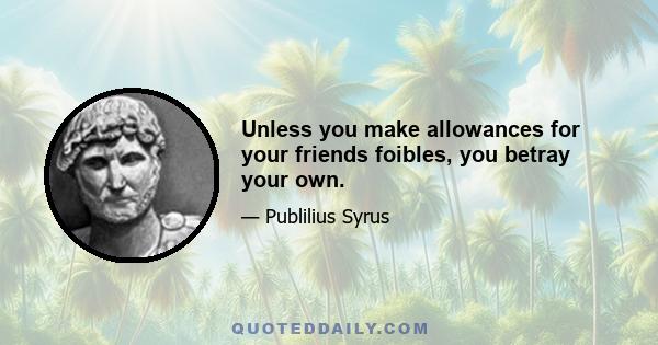 Unless you make allowances for your friends foibles, you betray your own.