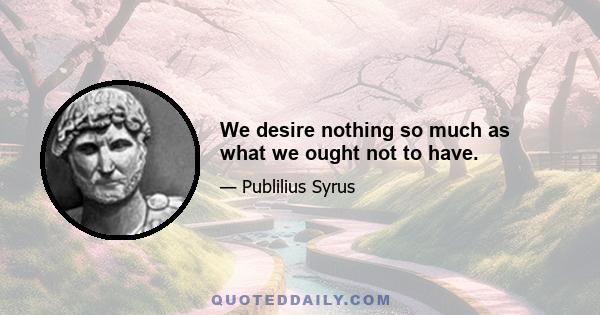 We desire nothing so much as what we ought not to have.