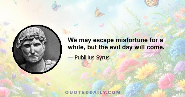 We may escape misfortune for a while, but the evil day will come.