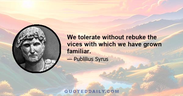 We tolerate without rebuke the vices with which we have grown familiar.