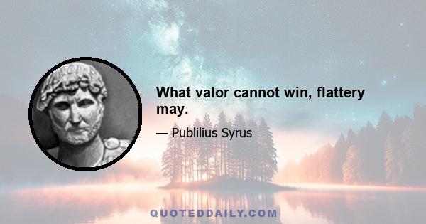 What valor cannot win, flattery may.