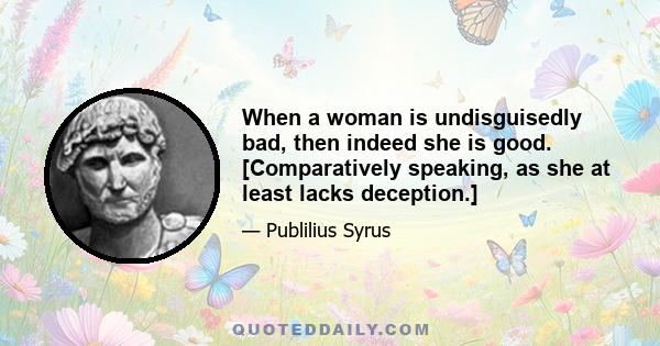 When a woman is undisguisedly bad, then indeed she is good. [Comparatively speaking, as she at least lacks deception.]