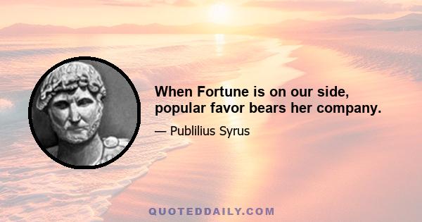 When Fortune is on our side, popular favor bears her company.