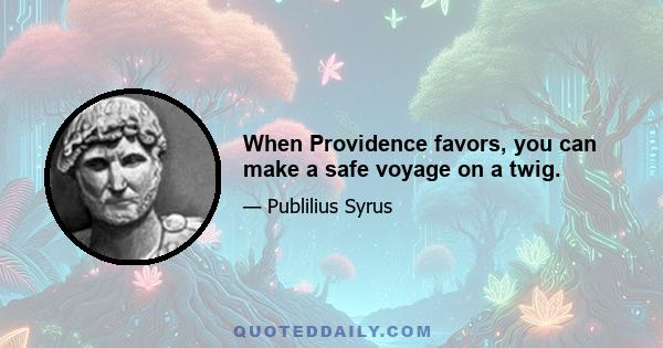 When Providence favors, you can make a safe voyage on a twig.