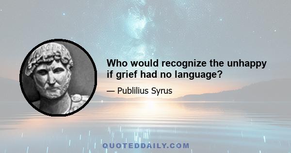 Who would recognize the unhappy if grief had no language?