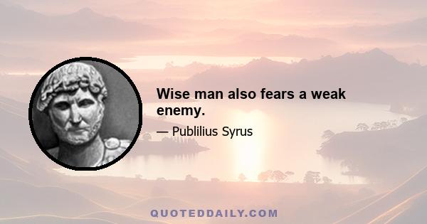 Wise man also fears a weak enemy.