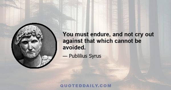 You must endure, and not cry out against that which cannot be avoided.