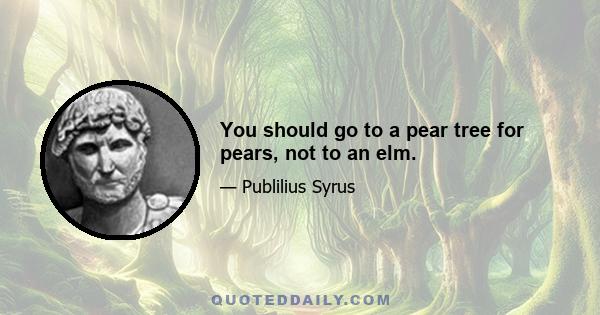 You should go to a pear tree for pears, not to an elm.