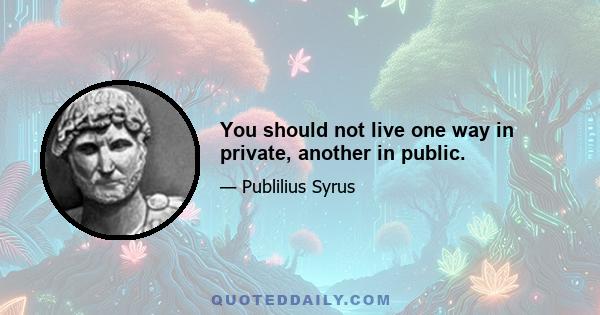 You should not live one way in private, another in public.