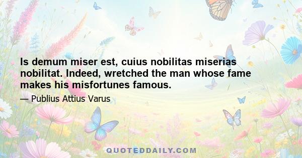 Is demum miser est, cuius nobilitas miserias nobilitat. Indeed, wretched the man whose fame makes his misfortunes famous.