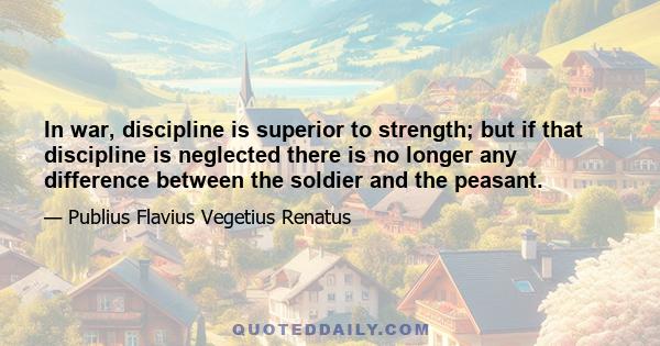 In war, discipline is superior to strength; but if that discipline is neglected there is no longer any difference between the soldier and the peasant.